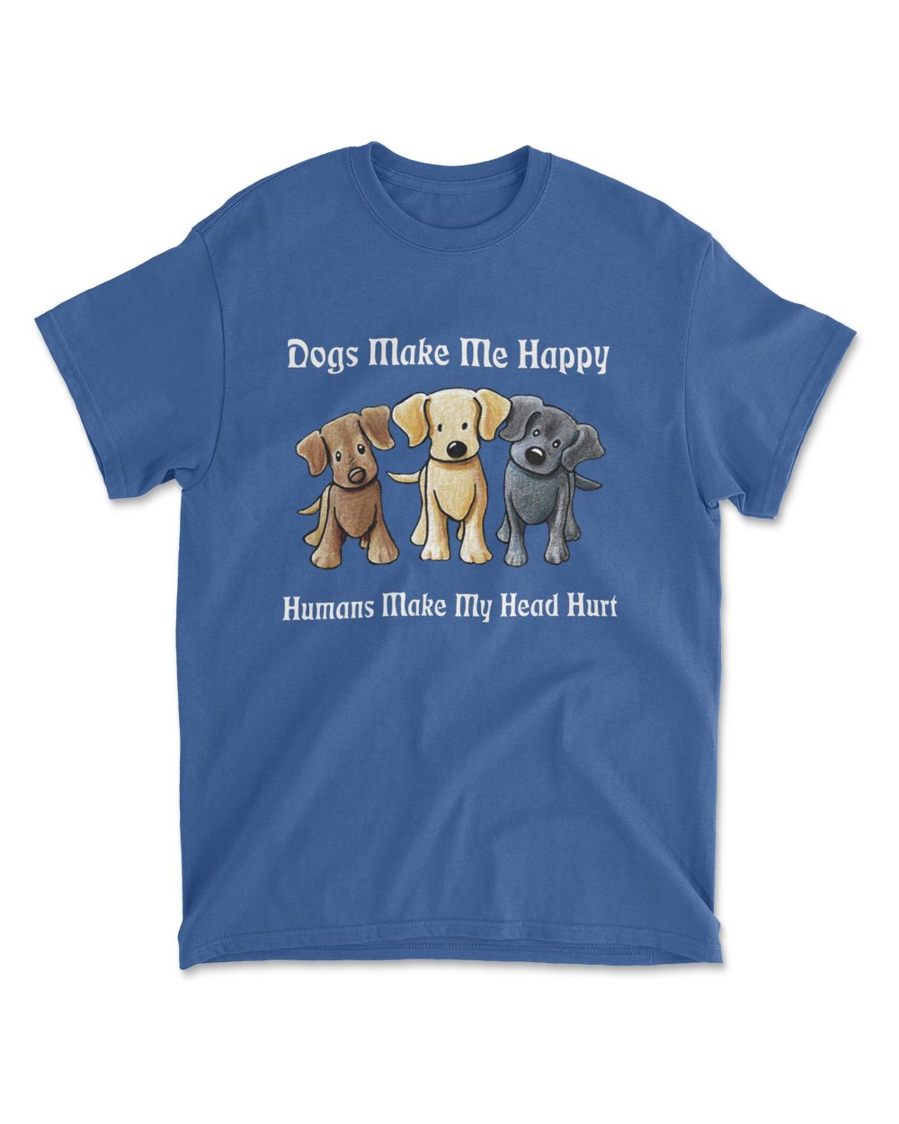 Dogs Make Me Happy Humans Make My Head Hurt